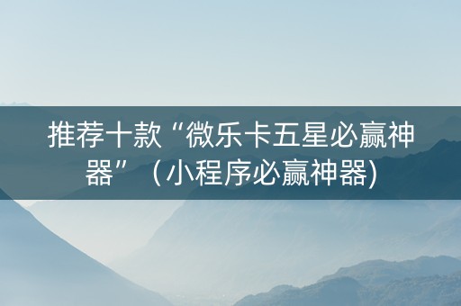 推荐十款“微乐卡五星必赢神器”（小程序必赢神器)