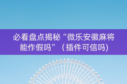 必看盘点揭秘“微乐安徽麻将能作假吗”（插件可信吗)