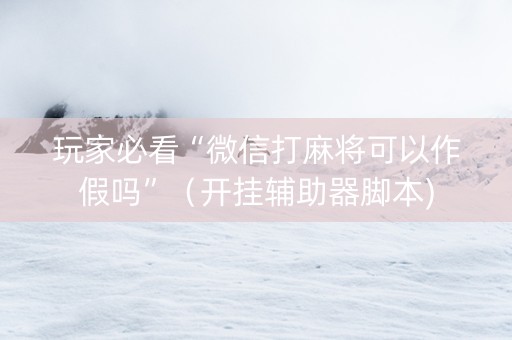 玩家必看“微信打麻将可以作假吗”（开挂辅助器脚本)