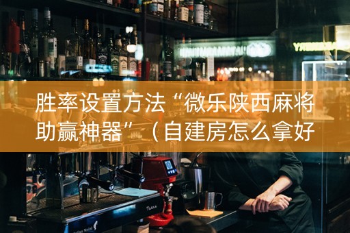 胜率设置方法“微乐陕西麻将助赢神器”（自建房怎么拿好牌)