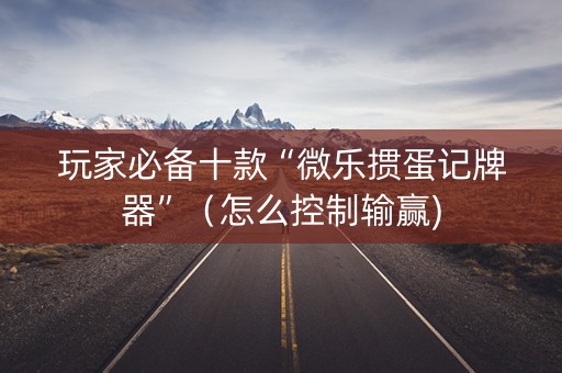 玩家必备十款“微乐掼蛋记牌器”（怎么控制输赢)