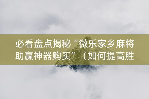 必看盘点揭秘“微乐家乡麻将助赢神器购买”（如何提高胜率)