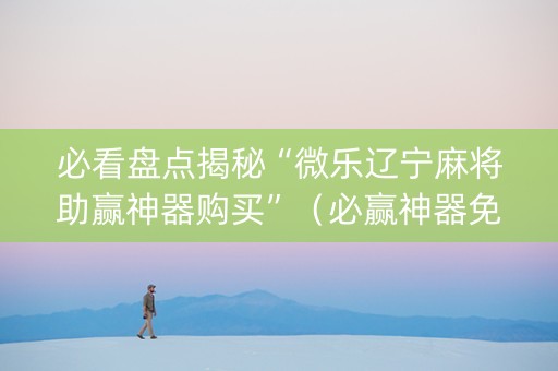 必看盘点揭秘“微乐辽宁麻将助赢神器购买”（必赢神器免费安装)