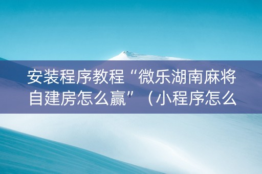 安装程序教程“微乐湖南麻将自建房怎么赢”（小程序怎么才会赢)