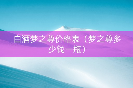 白酒梦之尊价格表（梦之尊多少钱一瓶）