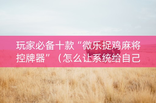 玩家必备十款“微乐捉鸡麻将控牌器”（怎么让系统给自己好牌)