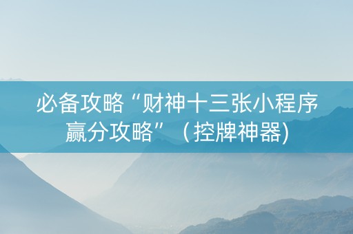 必备攻略“财神十三张小程序赢分攻略”（控牌神器)