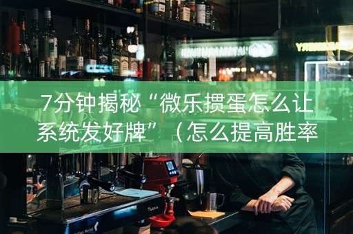 7分钟揭秘“微乐掼蛋怎么让系统发好牌”（怎么提高胜率)