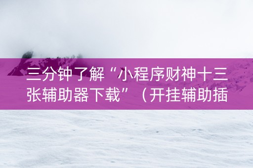 三分钟了解“小程序财神十三张辅助器下载”（开挂辅助插件)
