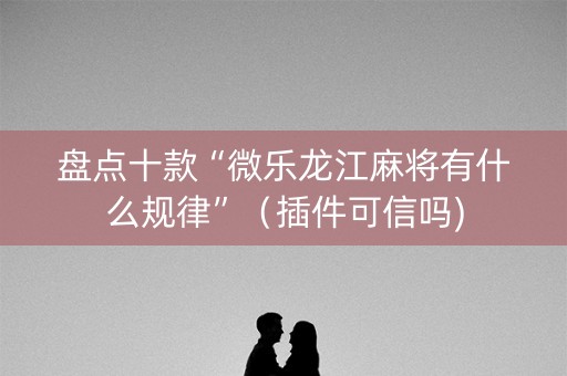 盘点十款“微乐龙江麻将有什么规律”（插件可信吗)