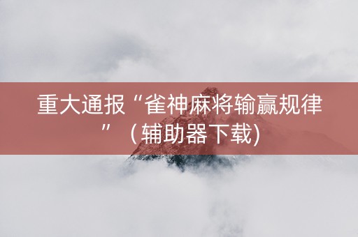 重大通报“雀神麻将输赢规律”（辅助器下载)