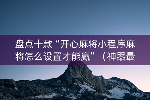 盘点十款“开心麻将小程序麻将怎么设置才能赢”（神器最新免费)