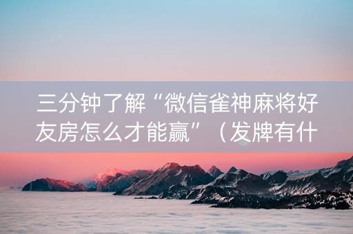 三分钟了解“微信雀神麻将好友房怎么才能赢”（发牌有什么规律吗)