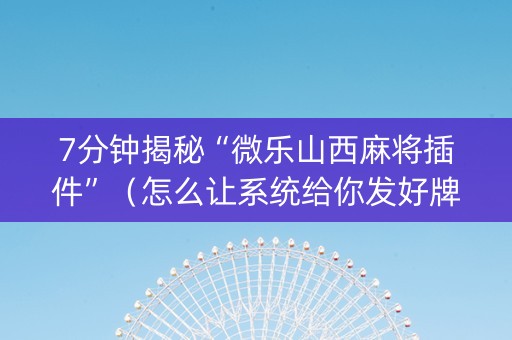 7分钟揭秘“微乐山西麻将插件”（怎么让系统给你发好牌)