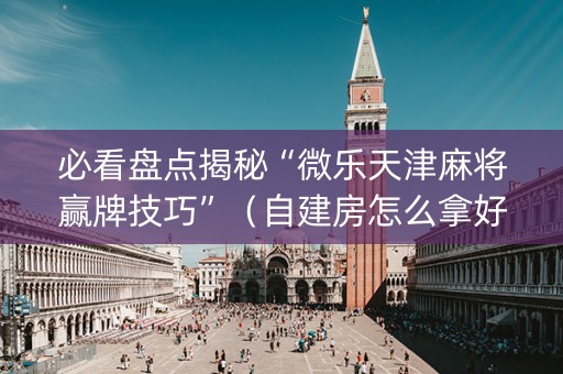 必看盘点揭秘“微乐天津麻将赢牌技巧”（自建房怎么拿好牌)