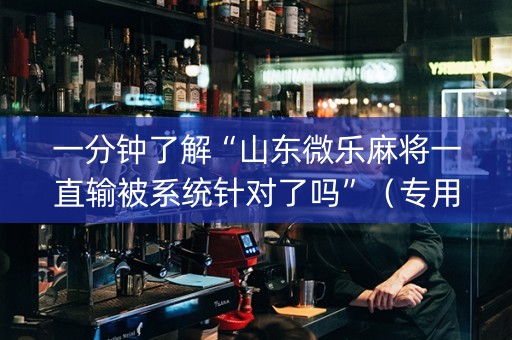 一分钟了解“山东微乐麻将一直输被系统针对了吗”（专用神器)