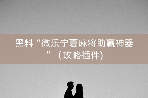 黑料“微乐宁夏麻将助赢神器”（攻略插件)