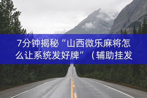 7分钟揭秘“山西微乐麻将怎么让系统发好牌”（辅助挂发牌规律)