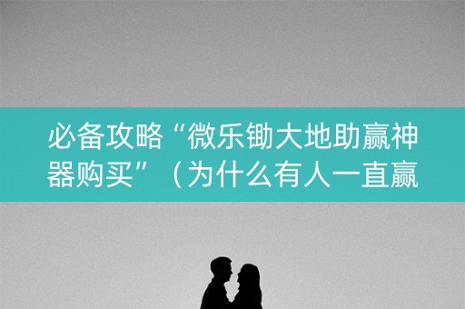 必备攻略“微乐锄大地助赢神器购买”（为什么有人一直赢)