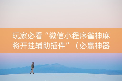 玩家必看“微信小程序雀神麻将开挂辅助插件”（必赢神器免费安装)