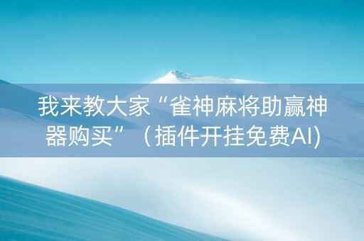 我来教大家“雀神麻将助赢神器购买”（插件开挂免费AI)