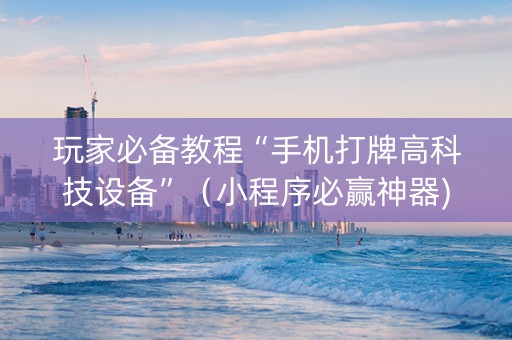 玩家必备教程“手机打牌高科技设备”（小程序必赢神器)