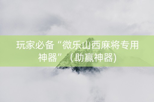 玩家必备“微乐山西麻将专用神器”（助赢神器)