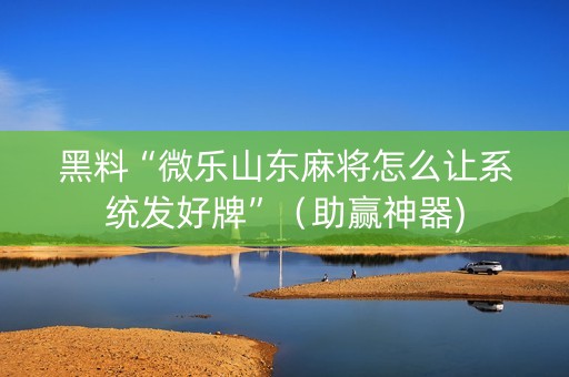 黑料“微乐山东麻将怎么让系统发好牌”（助赢神器)
