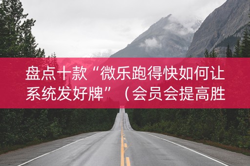 盘点十款“微乐跑得快如何让系统发好牌”（会员会提高胜率吗)