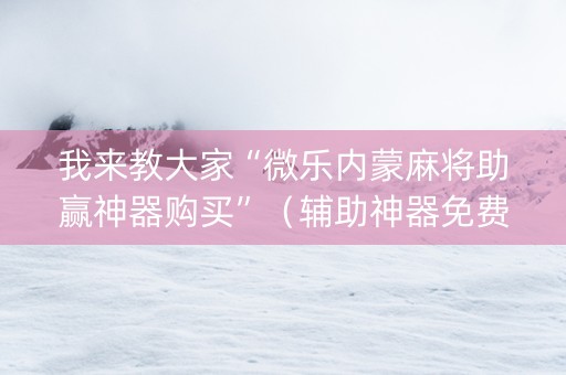 我来教大家“微乐内蒙麻将助赢神器购买”（辅助神器免费)