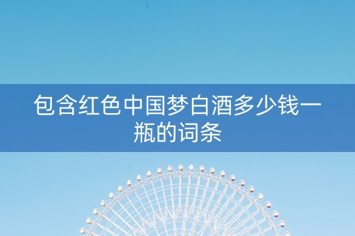 包含红色中国梦白酒多少钱一瓶的词条