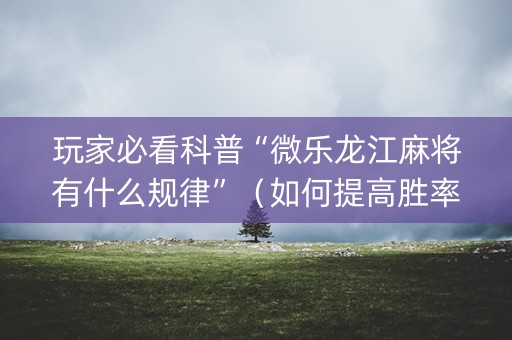 玩家必看科普“微乐龙江麻将有什么规律”（如何提高胜率)