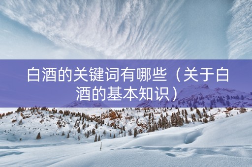 白酒的关键词有哪些（关于白酒的基本知识）