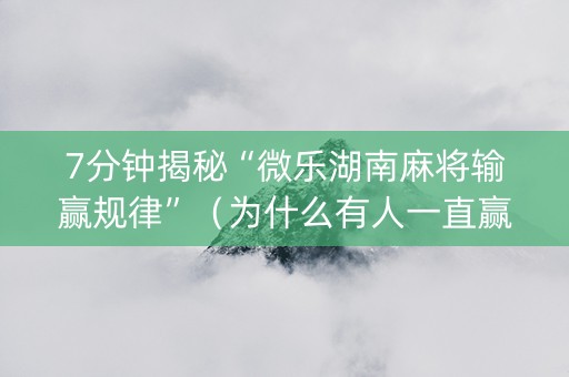 7分钟揭秘“微乐湖南麻将输赢规律”（为什么有人一直赢)