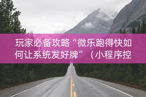 玩家必备攻略“微乐跑得快如何让系统发好牌”（小程序控牌器)