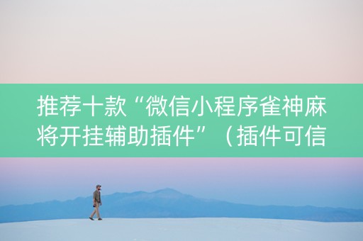 推荐十款“微信小程序雀神麻将开挂辅助插件”（插件可信吗)