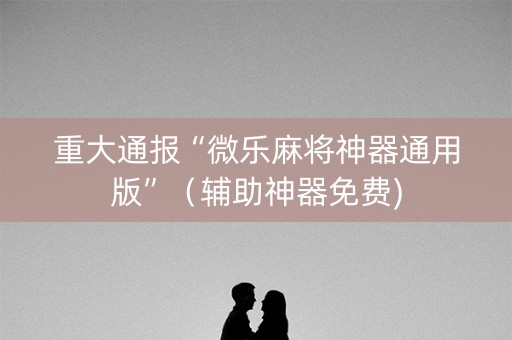 重大通报“微乐麻将神器通用版”（辅助神器免费)