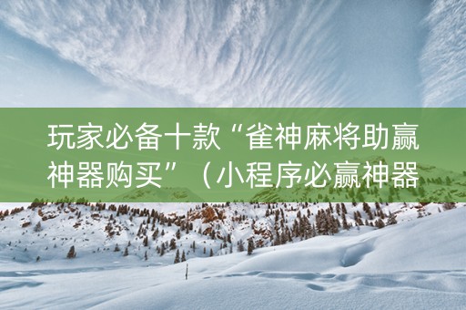 玩家必备十款“雀神麻将助赢神器购买”（小程序必赢神器)