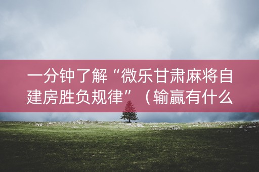 一分钟了解“微乐甘肃麻将自建房胜负规律”（输赢有什么规律)