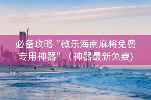 必备攻略“微乐海南麻将免费专用神器”（神器最新免费)
