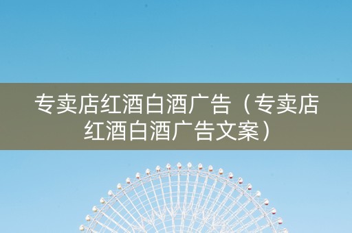 专卖店红酒白酒广告（专卖店红酒白酒广告文案）