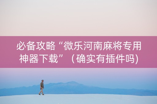 必备攻略“微乐河南麻将专用神器下载”（确实有插件吗)