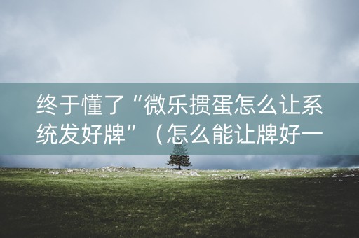 终于懂了“微乐掼蛋怎么让系统发好牌”（怎么能让牌好一点)