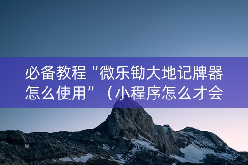 必备教程“微乐锄大地记牌器怎么使用”（小程序怎么才会赢)