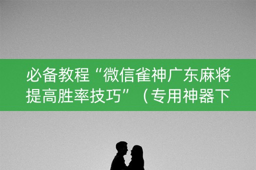 必备教程“微信雀神广东麻将提高胜率技巧”（专用神器下载)