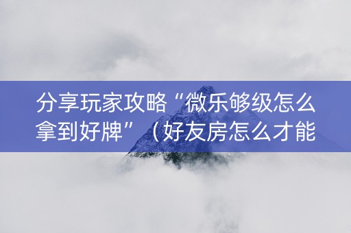 分享玩家攻略“微乐够级怎么拿到好牌”（好友房怎么才能赢)