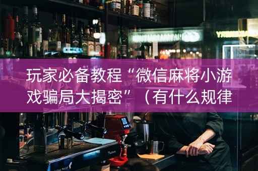 玩家必备教程“微信麻将小游戏骗局大揭密”（有什么规律)