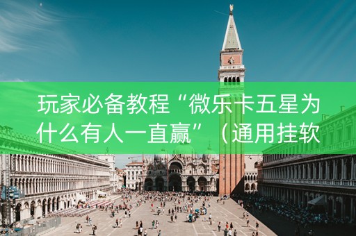 玩家必备教程“微乐卡五星为什么有人一直赢”（通用挂软件多少钱)