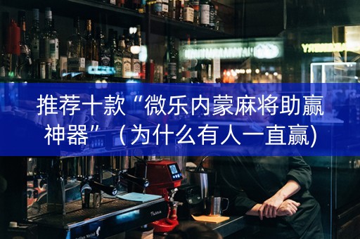 推荐十款“微乐内蒙麻将助赢神器”（为什么有人一直赢)