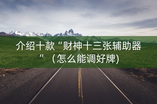 介绍十款“财神十三张辅助器”（怎么能调好牌)